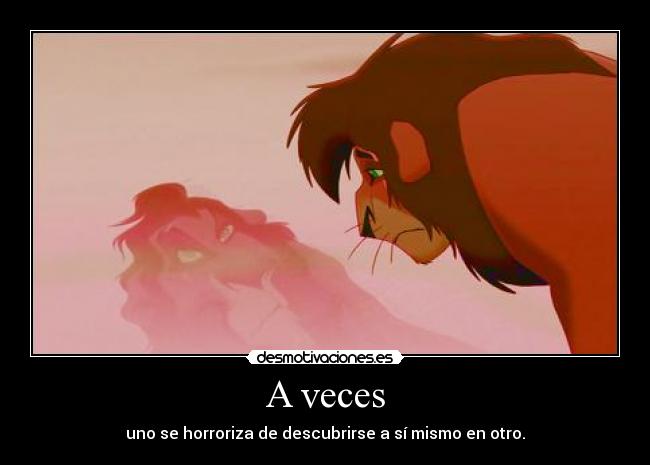 A veces - uno se horroriza de descubrirse a sí mismo en otro.