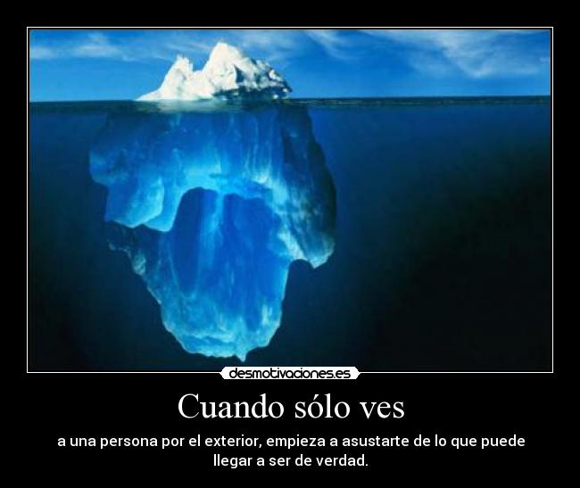 Cuando sólo ves - a una persona por el exterior, empieza a asustarte de lo que puede
llegar a ser de verdad.