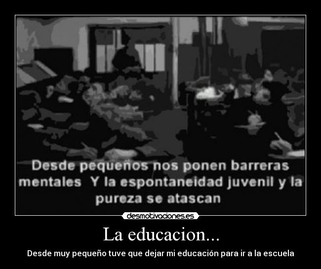 La educacion... - Desde muy pequeño tuve que dejar mi educación para ir a la escuela