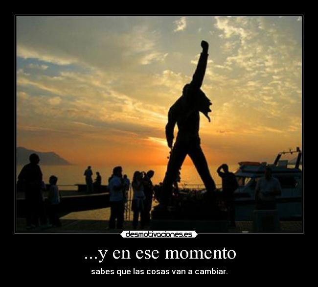 ...y en ese momento - sabes que las cosas van a cambiar.