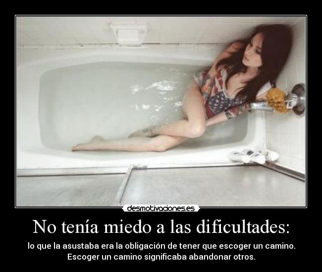 No tenía miedo a las dificultades: - lo que la asustaba era la obligación de tener que escoger un camino.
Escoger un camino significaba abandonar otros.