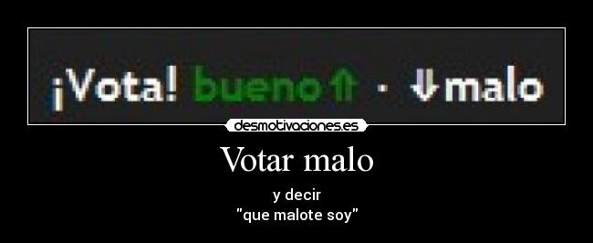 Votar malo - y decir
que malote soy