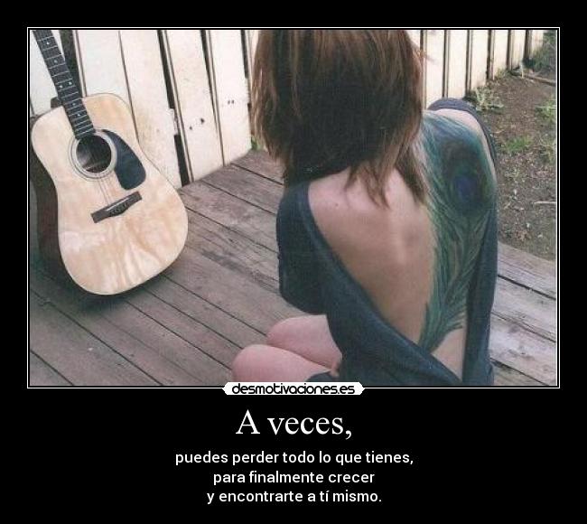 A veces, - puedes perder todo lo que tienes,
para finalmente crecer
y encontrarte a tí mismo.