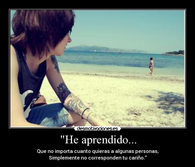 He aprendido... - Que no importa cuanto quieras a algunas personas,
Simplemente no corresponden tu cariño.