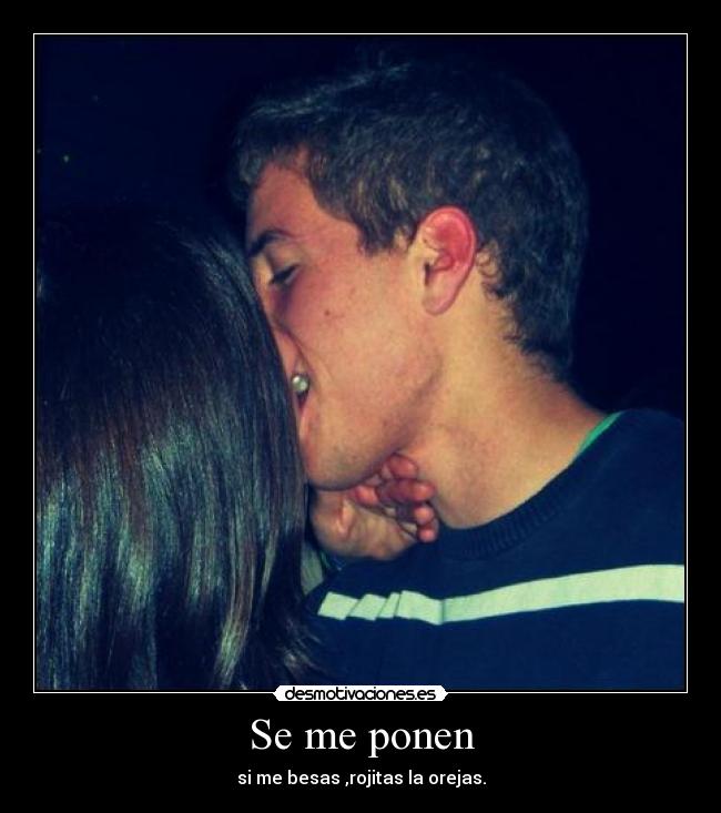 Se me ponen - si me besas ,rojitas la orejas.