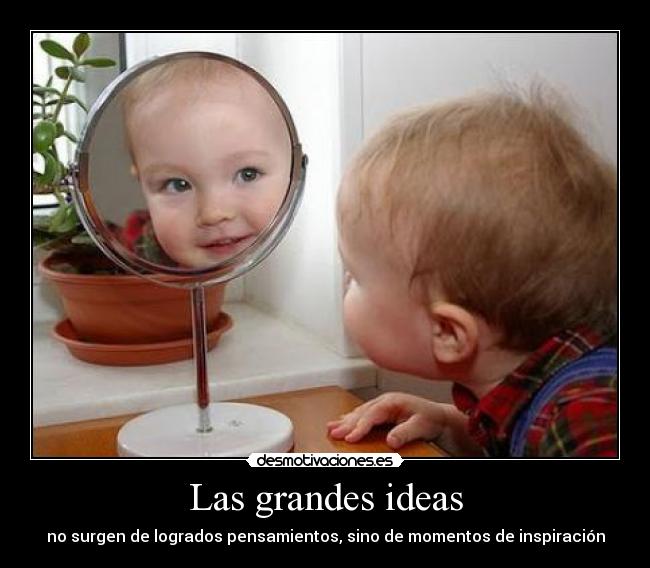 Las grandes ideas - no surgen de logrados pensamientos, sino de momentos de inspiración