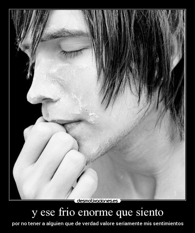 y ese frio enorme que siento - por no tener a alguien que de verdad valore seriamente mis sentimientos