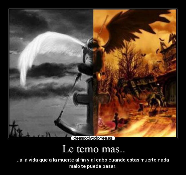 Le temo mas.. - ..a la vida que a la muerte al fin y al cabo cuando estas muerto nada
malo te puede pasar..