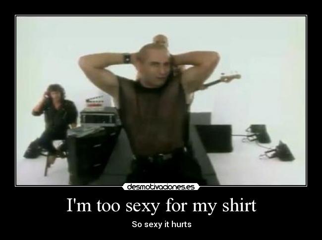 Im too sexy for my shirt -
