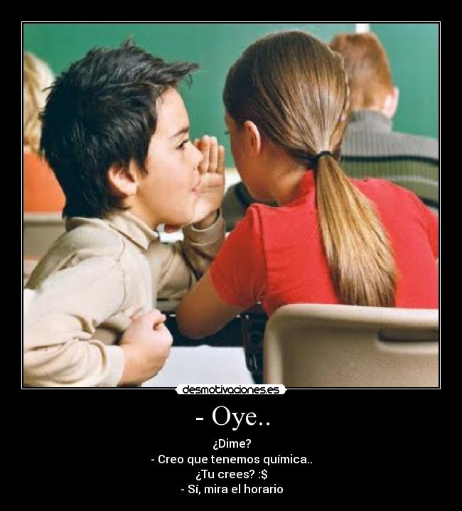 - Oye.. - ¿Dime?
- Creo que tenemos química..
¿Tu crees? :$
- Sí, mira el horario
