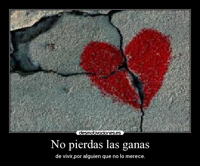No pierdas las ganas - de vivir,por alguien que no lo merece.