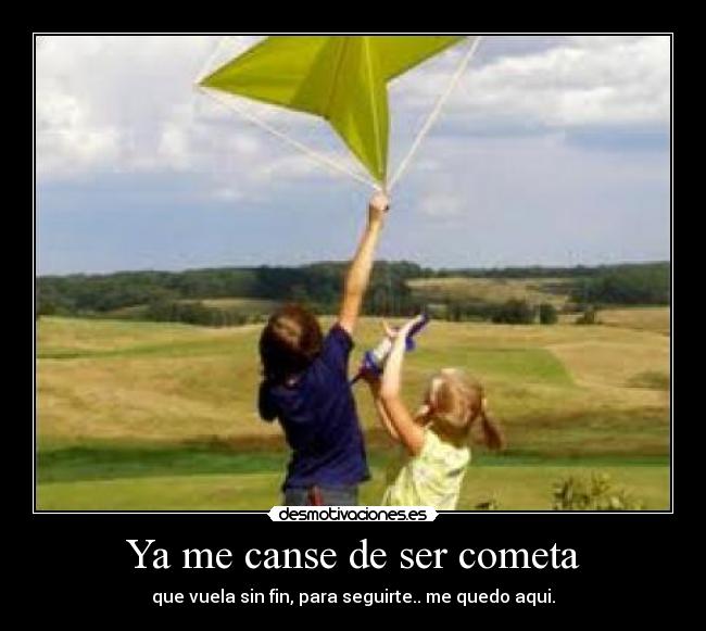 Ya me canse de ser cometa - que vuela sin fin, para seguirte.. me quedo aqui.