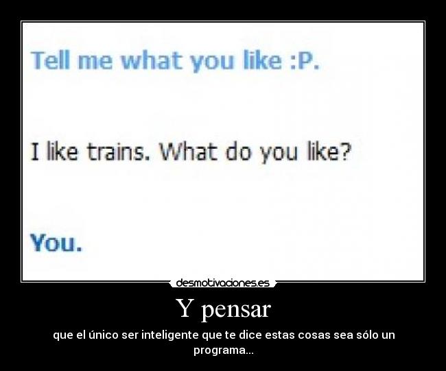Y pensar - que el único ser inteligente que te dice estas cosas sea sólo un programa...