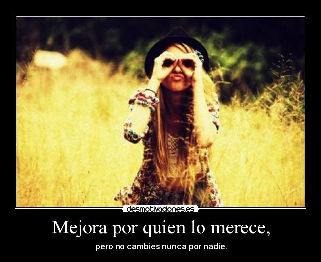 Mejora por quien lo merece, - pero no cambies nunca por nadie.