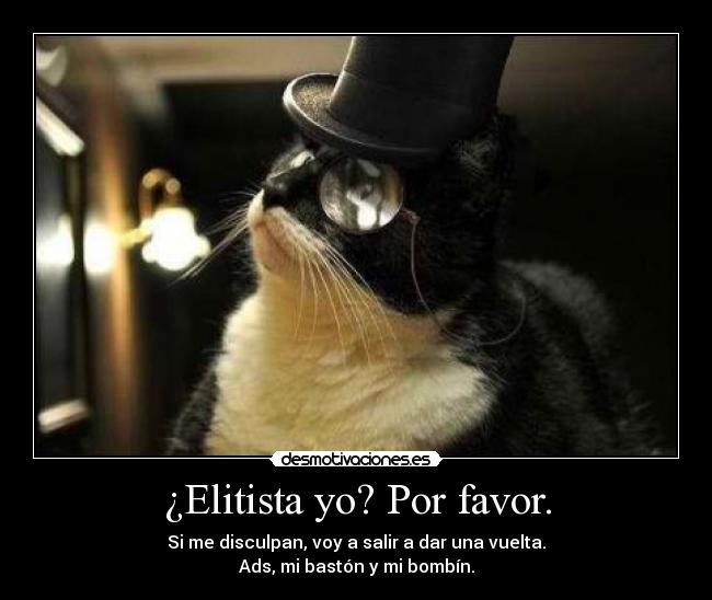 ¿Elitista yo? Por favor. - Si me disculpan, voy a salir a dar una vuelta.
Ads, mi bastón y mi bombín.
