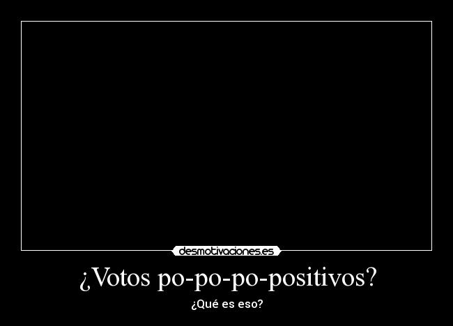 ¿Votos po-po-po-positivos? - ¿Qué es eso?