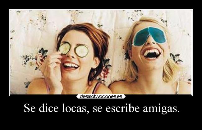 Se dice locas, se escribe amigas. -