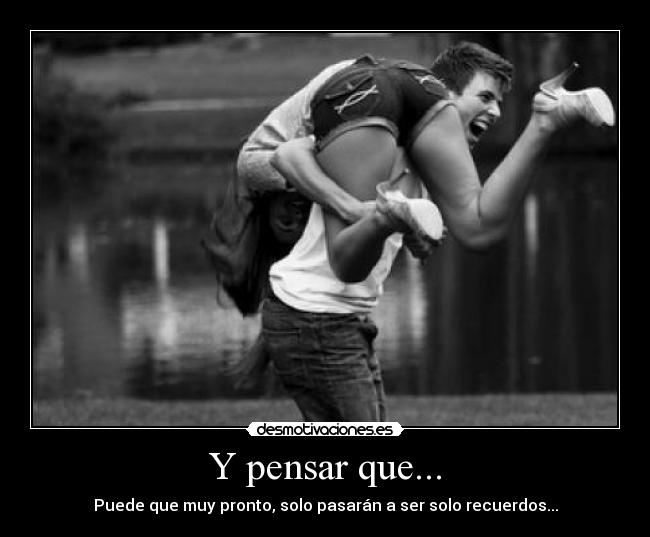 Y pensar que... - Puede que muy pronto, solo pasarán a ser solo recuerdos...