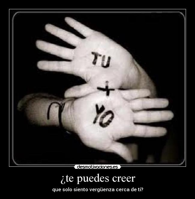 ¿te puedes creer - que solo siento vergüenza cerca de ti?