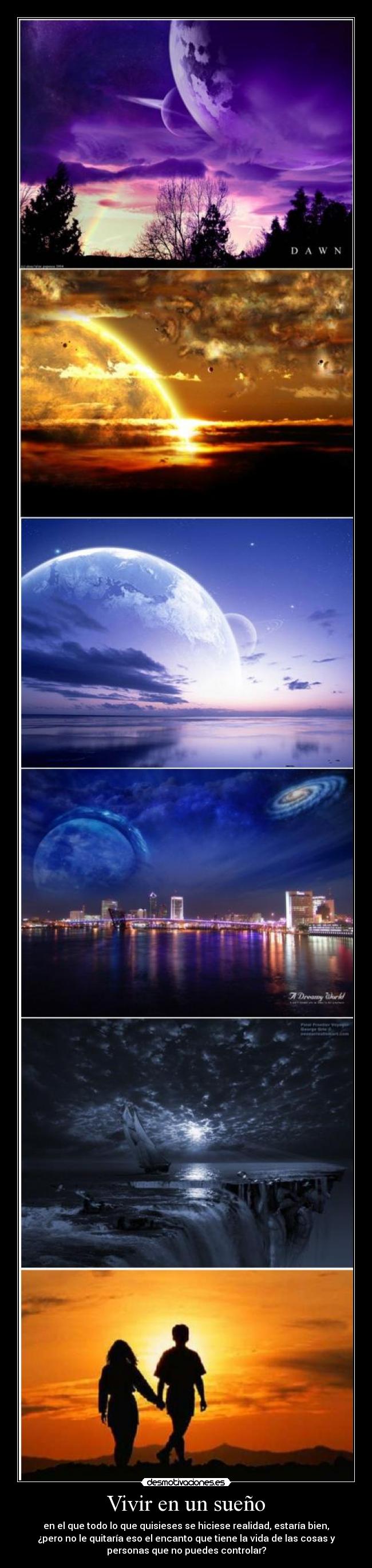 Vivir en un sueño - en el que todo lo que quisieses se hiciese realidad, estaría bien,
¿pero no le quitaría eso el encanto que tiene la vida de las cosas y
personas que no puedes controlar?