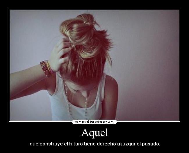 Aquel - que construye el futuro tiene derecho a juzgar el pasado.