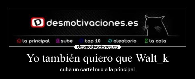 Yo también quiero que Walt_k - suba un cartel mío a la principal.