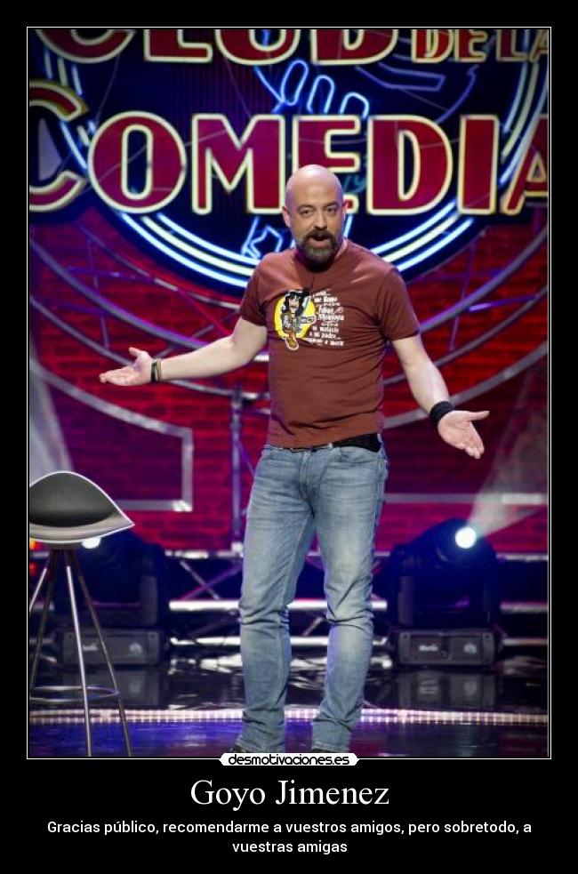 Goyo Jimenez - Gracias público, recomendarme a vuestros amigos, pero sobretodo, a
vuestras amigas