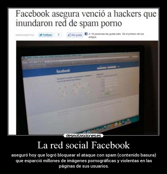 La red social Facebook - aseguró hoy que logró bloquear el ataque con spam (contenido basura)
que esparció millones de imágenes pornográficas y violentas en las
páginas de sus usuarios.
