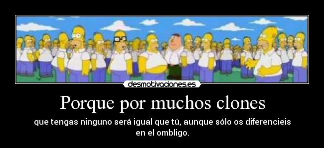 Porque por muchos clones - que tengas ninguno será igual que tú, aunque sólo os diferencieis en el ombligo.