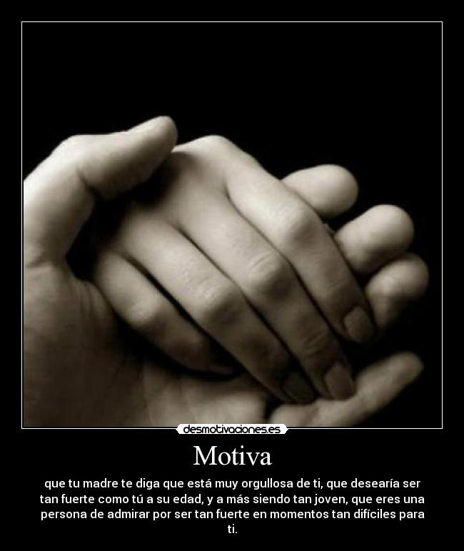 Motiva - que tu madre te diga que está muy orgullosa de ti, que desearía ser
tan fuerte como tú a su edad, y a más siendo tan joven, que eres una
persona de admirar por ser tan fuerte en momentos tan difíciles para
ti.