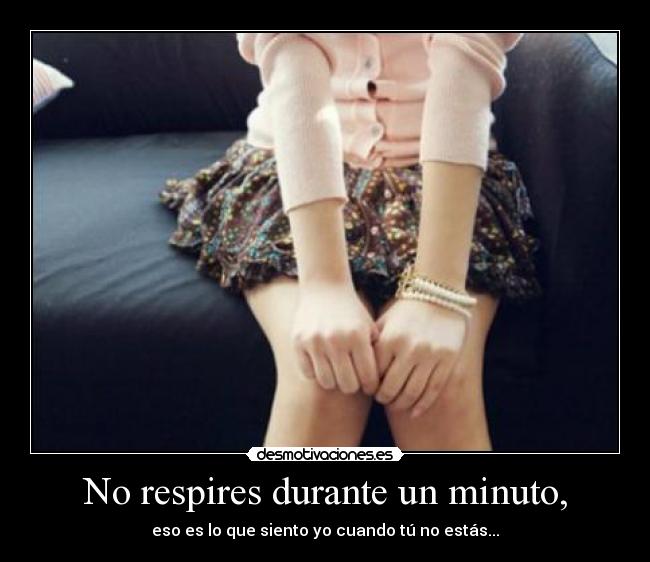No respires durante un minuto, - eso es lo que siento yo cuando tú no estás...