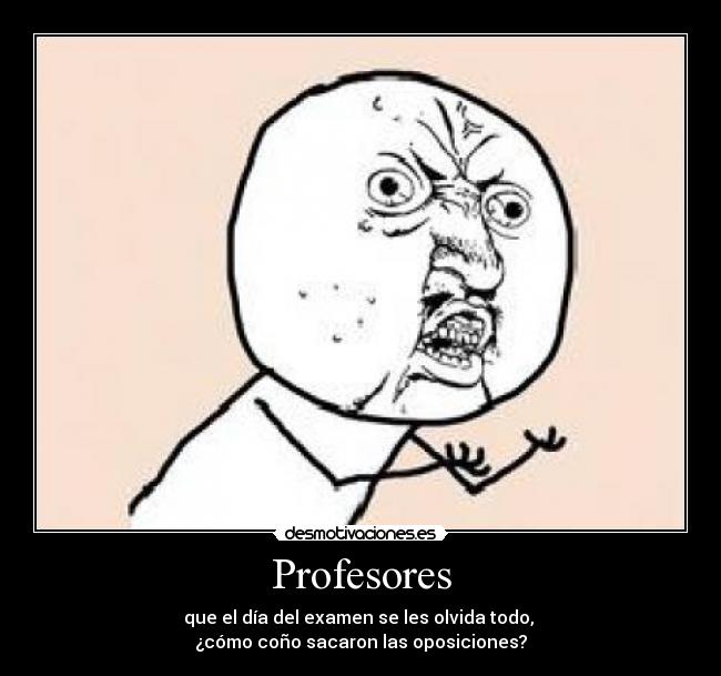 Profesores - que el día del examen se les olvida todo, 
¿cómo coño sacaron las oposiciones?