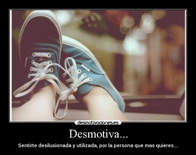 Desmotiva... - Sentirte desilusionada y utilizada, por la persona que mas quieres....