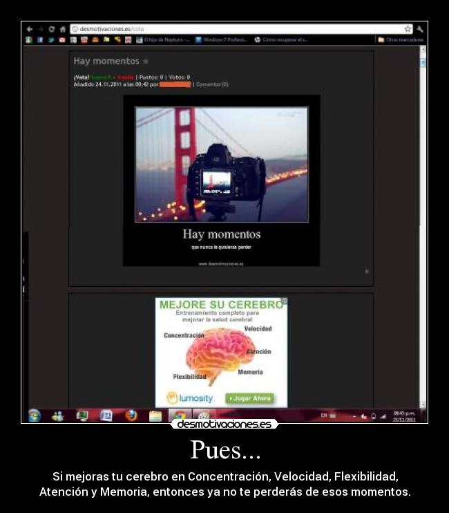 Pues... - Si mejoras tu cerebro en Concentración, Velocidad, Flexibilidad,
Atención y Memoria, entonces ya no te perderás de esos momentos.