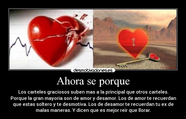 Ahora se porque - Los carteles graciosos suben mas a la principal que otros carteles.
Porque la gran mayoria son de amor y desamor. Los de amor te recuerdan
que estas soltero y te desmotiva. Los de desamor te recuerdan tu ex de
malas maneras. Y dicen que es mejor reir que llorar.