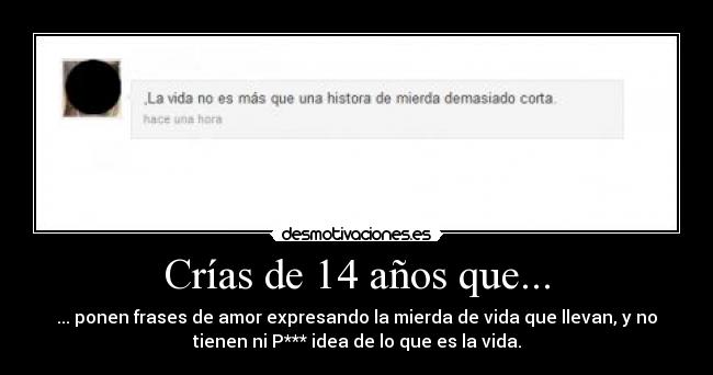 Crías de 14 años que... - ... ponen frases de amor expresando la mierda de vida que llevan, y no
tienen ni P*** idea de lo que es la vida.