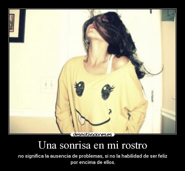Una sonrisa en mi rostro - no significa la ausencia de problemas, si no la habilidad de ser feliz
por encima de ellos.