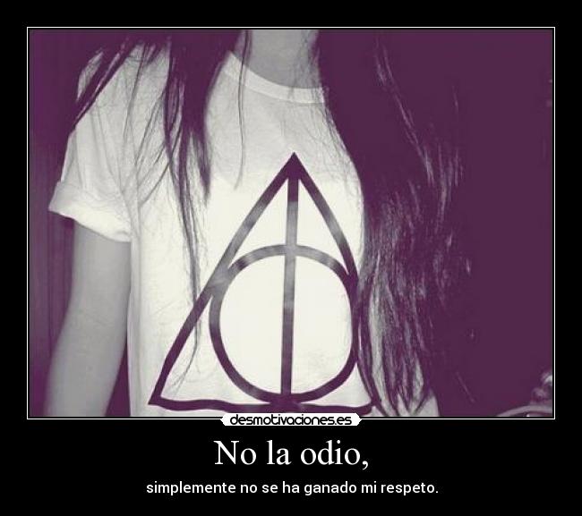 No la odio, - simplemente no se ha ganado mi respeto.