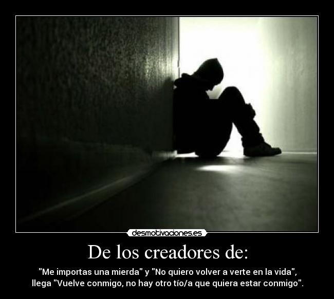 De los creadores de: - Me importas una mierda y No quiero volver a verte en la vida,
llega Vuelve conmigo, no hay otro tío/a que quiera estar conmigo.