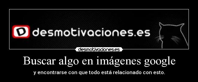Buscar algo en imágenes google - y encontrarse con que todo está relacionado con esto.