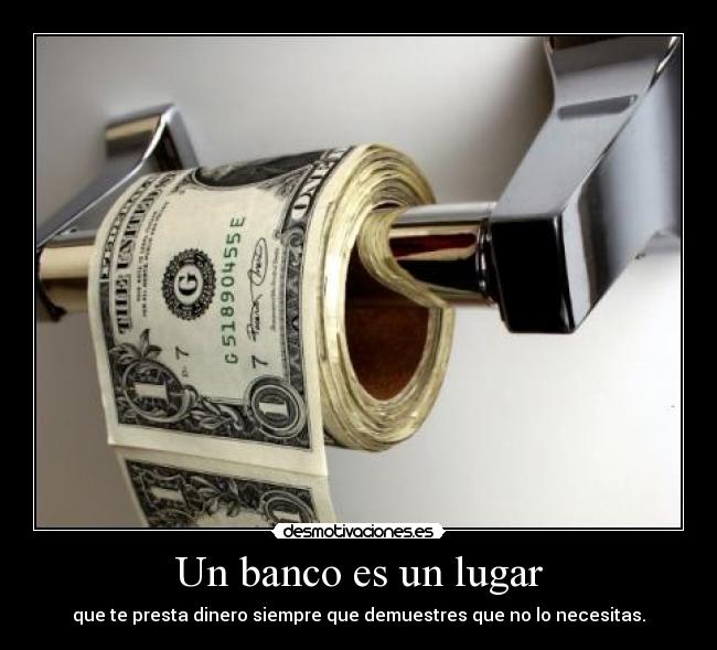 Un banco es un lugar - que te presta dinero siempre que demuestres que no lo necesitas.