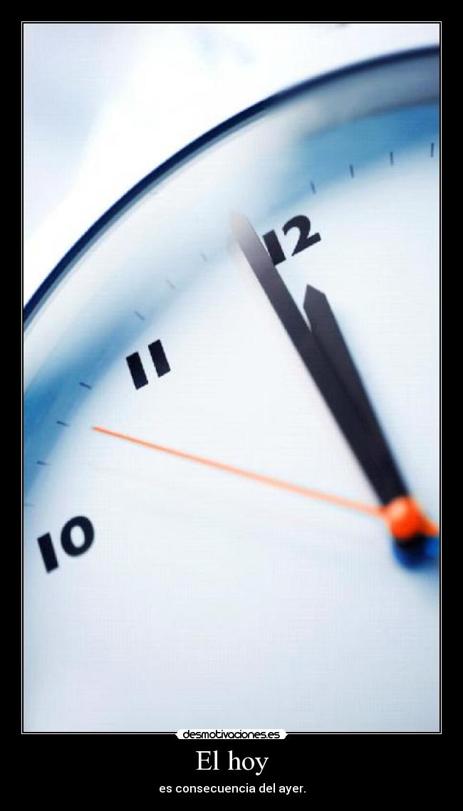 El hoy - es consecuencia del ayer.