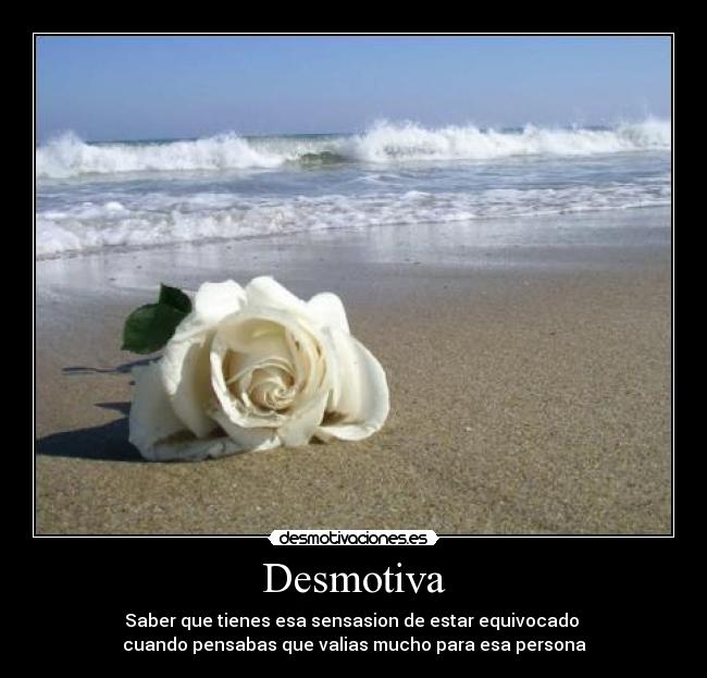 Desmotiva - Saber que tienes esa sensasion de estar equivocado
cuando pensabas que valias mucho para esa persona