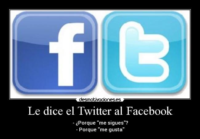 Le dice el Twitter al Facebook - - ¿Porque me sigues?
- Porque me gusta