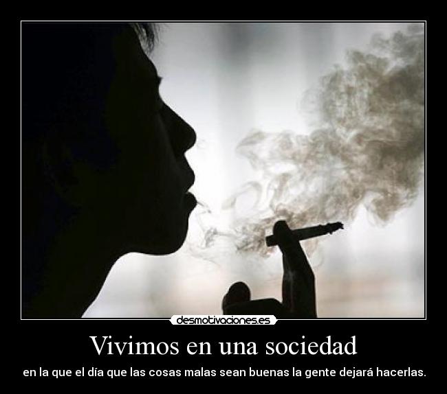 Vivimos en una sociedad - en la que el día que las cosas malas sean buenas la gente dejará hacerlas.