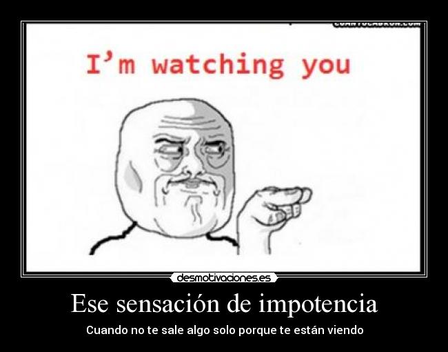 Ese sensación de impotencia - Cuando no te sale algo solo porque te están viendo