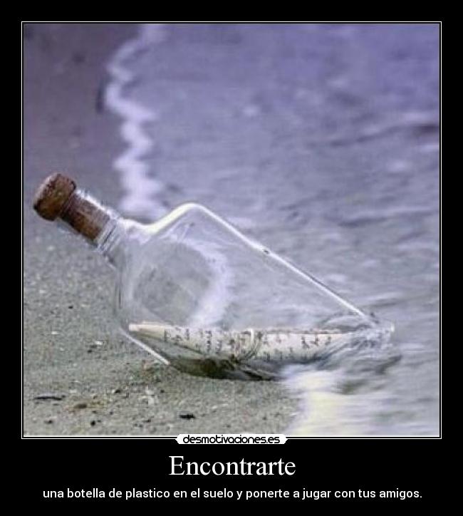 Encontrarte - una botella de plastico en el suelo y ponerte a jugar con tus amigos.