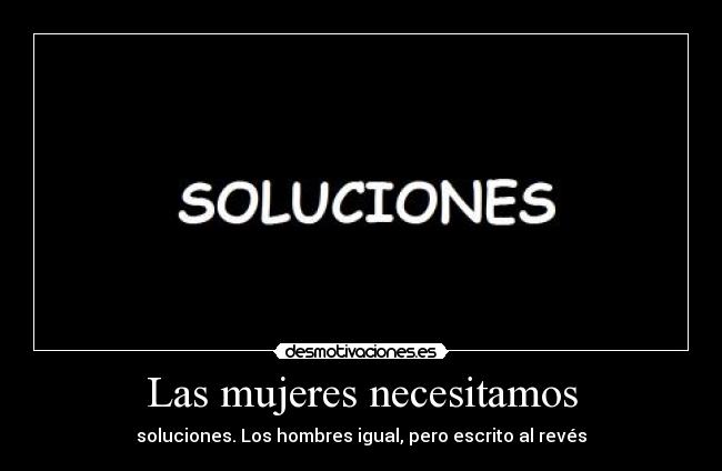 Las mujeres necesitamos - soluciones. Los hombres igual, pero escrito al revés