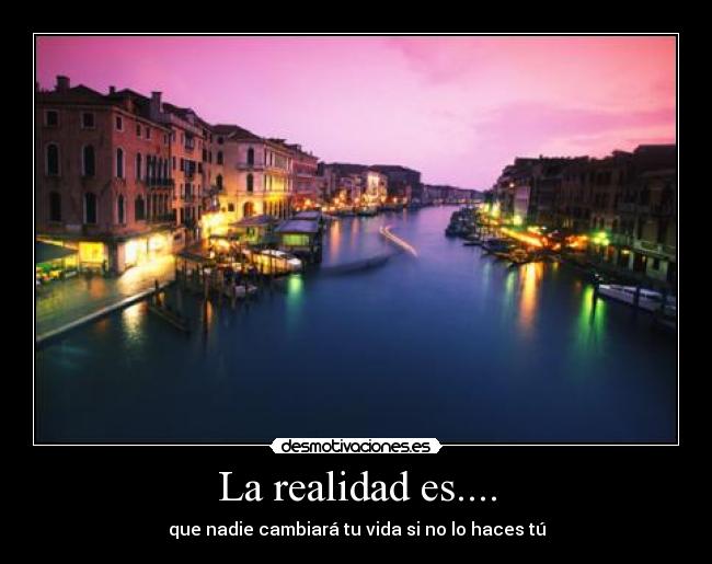 La realidad es.... - que nadie cambiará tu vida si no lo haces tú