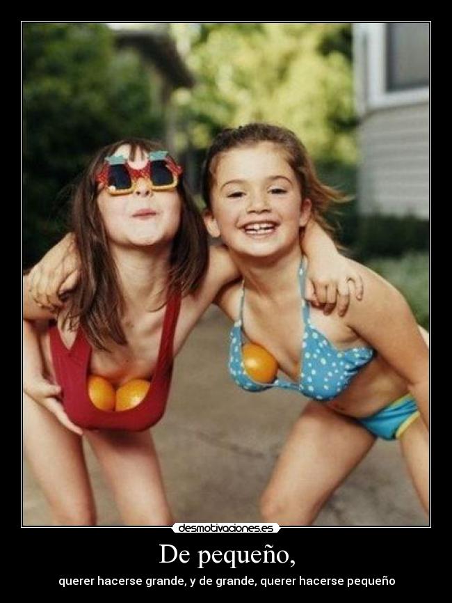 De pequeño, - querer hacerse grande, y de grande, querer hacerse pequeño